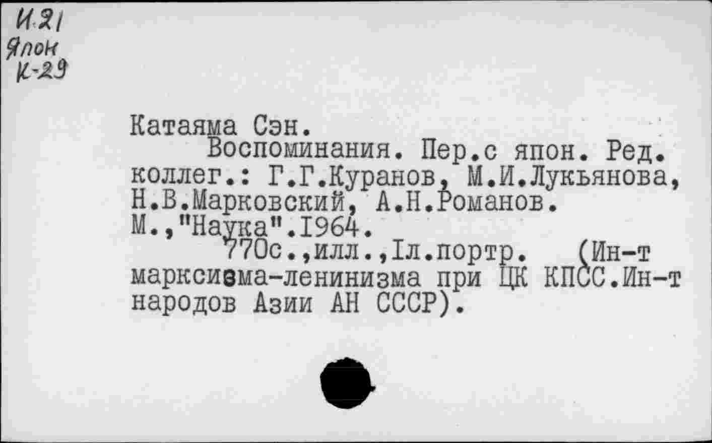 ﻿Катаяма Сэн.
Воспоминания. Пер.с япон. Ред. коллег.: Г.Г.Куранов, М.И.Лукьянова, Н.В.Марковский, А.Н.Романов. М., ’’Наука”. 1964.
770с.,илл.,1л.портр. (Ин-т марксизма-ленинизма при ЦК КПСС.Ин-т народов Азии АН СССР).